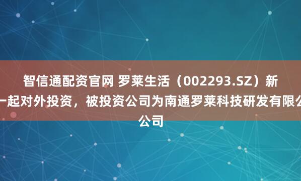 智信通配资官网 罗莱生活（002293.SZ）新增一起对外投资，被投资公司为南通罗莱科技研发有限公司