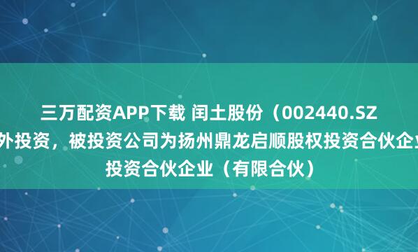 三万配资APP下载 闰土股份（002440.SZ）新增一起对外投资，被投资公司为扬州鼎龙启顺股权投资合伙企业（有限合伙）