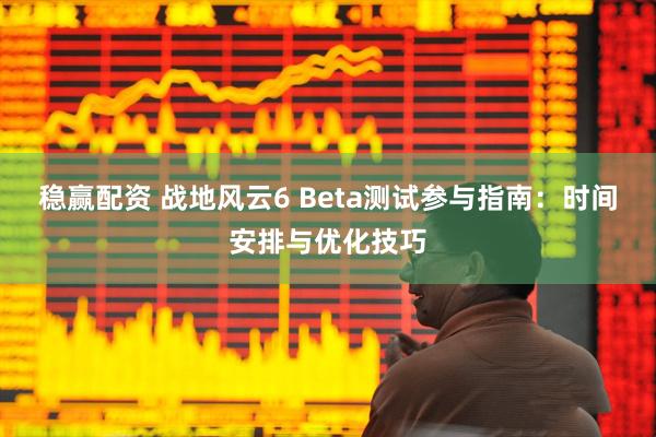 稳赢配资 战地风云6 Beta测试参与指南：时间安排与优化技巧