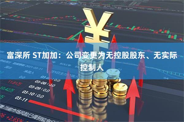 富深所 ST加加：公司变更为无控股股东、无实际控制人