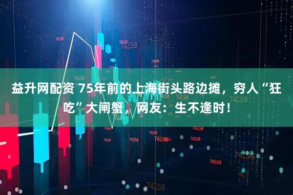 益升网配资 75年前的上海街头路边摊，穷人“狂吃”大闸蟹，网友：生不逢时！