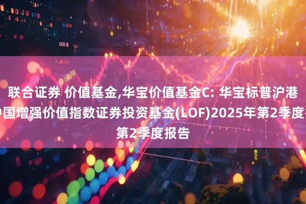 联合证券 价值基金,华宝价值基金C: 华宝标普沪港深中国增强价值指数证券投资基金(LOF)2025年第2季度报告