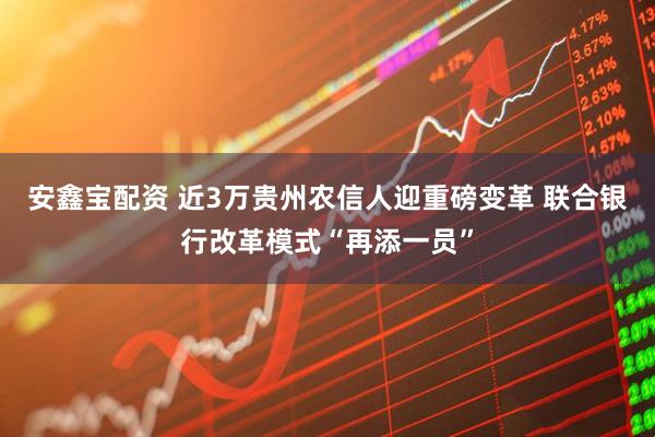 安鑫宝配资 近3万贵州农信人迎重磅变革 联合银行改革模式“再添一员”