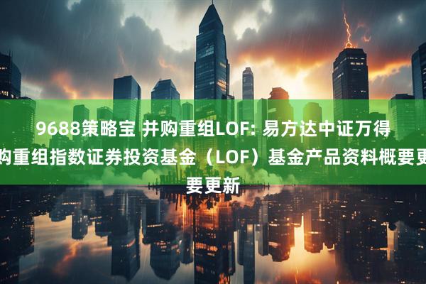 9688策略宝 并购重组LOF: 易方达中证万得并购重组指数证券投资基金（LOF）基金产品资料概要更新