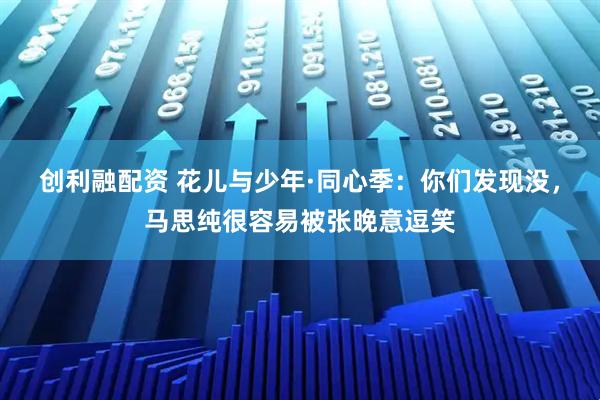 创利融配资 花儿与少年·同心季：你们发现没，马思纯很容易被张晚意逗笑