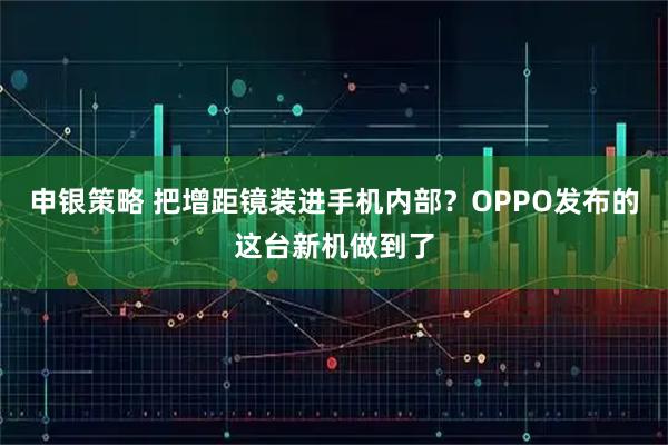 申银策略 把增距镜装进手机内部？OPPO发布的这台新机做到了