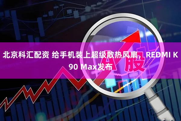 北京科汇配资 给手机装上超级散热风扇，REDMI K90 Max发布